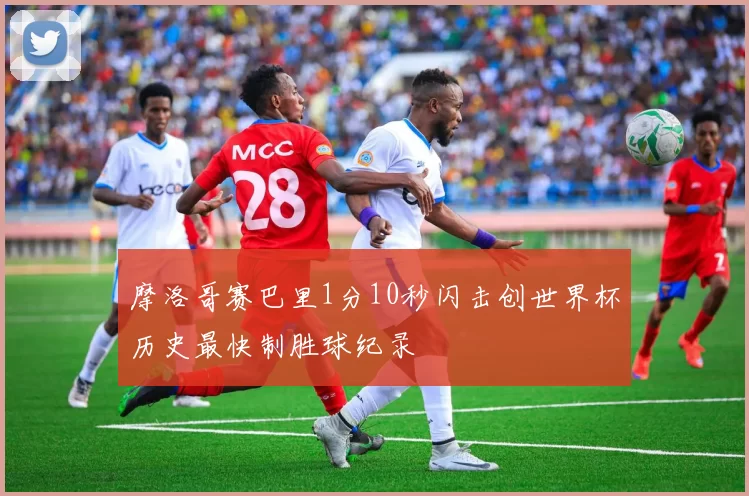 摩洛哥赛巴里1分10秒闪击创世界杯历史最快制胜球纪录