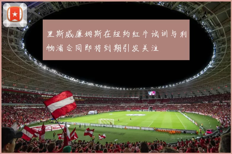 里斯威廉姆斯在纽约红牛试训与利物浦合同即将到期引发关注