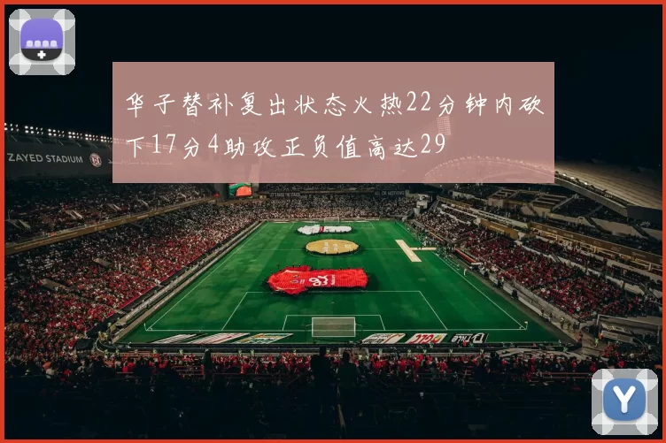 华子替补复出状态火热22分钟内砍下17分4助攻正负值高达29