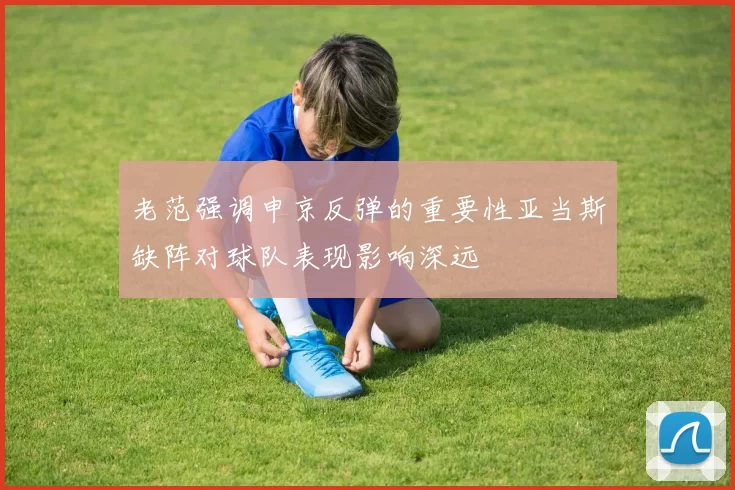 老范强调申京反弹的重要性亚当斯缺阵对球队表现影响深远