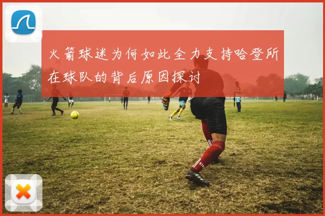 火箭球迷为何如此全力支持哈登所在球队的背后原因探讨