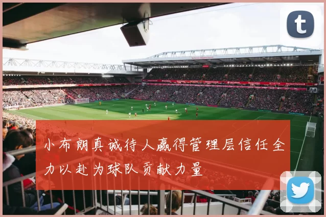 小布朗真诚待人赢得管理层信任全力以赴为球队贡献力量