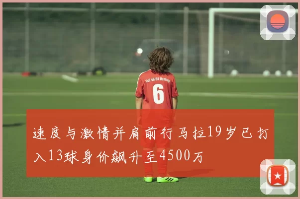 速度与激情并肩前行马拉19岁已打入13球身价飙升至4500万