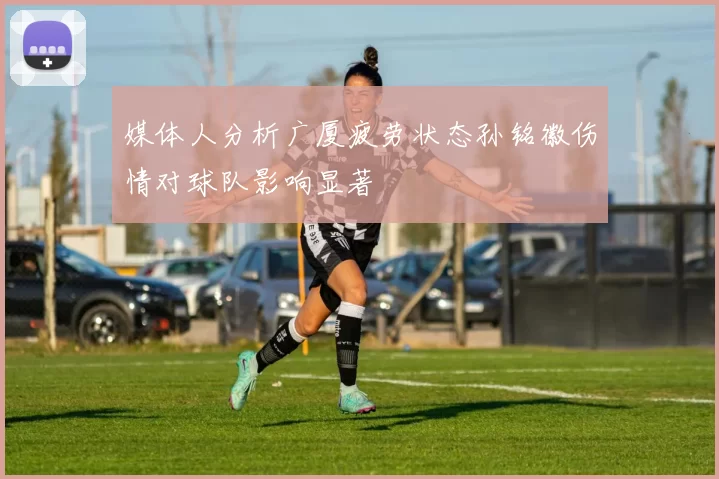 媒体人分析广厦疲劳状态孙铭徽伤情对球队影响显著