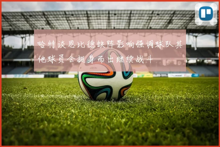 哈特谈恩比德缺阵影响强调球队其他球员会挺身而出继续战斗