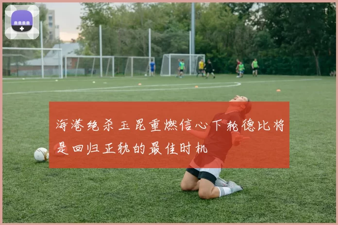 海港绝杀玉昆重燃信心下轮德比将是回归正轨的最佳时机