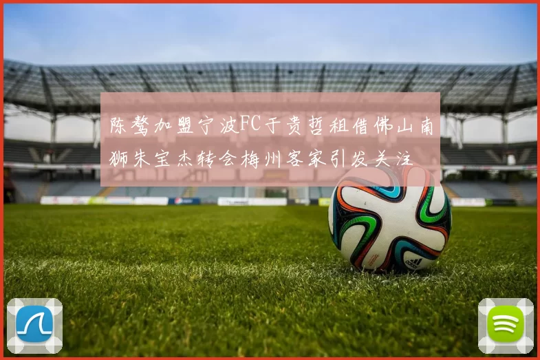 陈骜加盟宁波FC于贵哲租借佛山南狮朱宝杰转会梅州客家引发关注