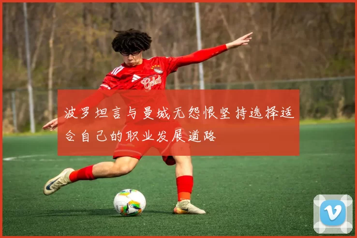 波罗坦言与曼城无怨恨坚持选择适合自己的职业发展道路