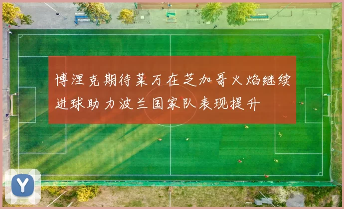 博涅克期待莱万在芝加哥火焰继续进球助力波兰国家队表现提升