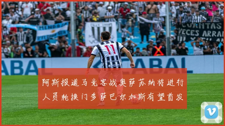 阿斯报道马竞客战奥萨苏纳将进行人员轮换门多萨巴尔加斯有望首发出场