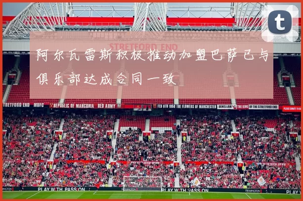 阿尔瓦雷斯积极推动加盟巴萨已与俱乐部达成合同一致
