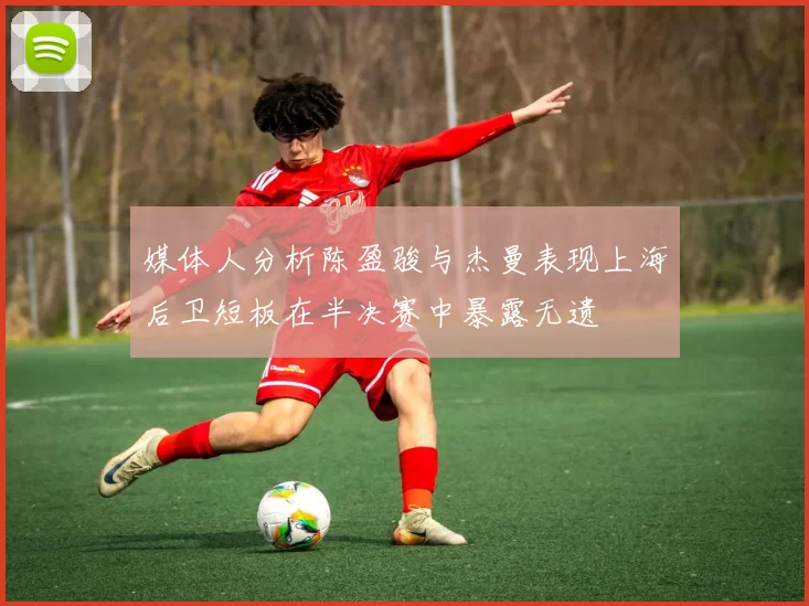 媒体人分析陈盈骏与杰曼表现上海后卫短板在半决赛中暴露无遗