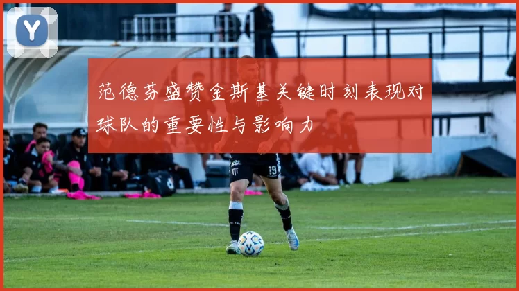 范德芬盛赞金斯基关键时刻表现对球队的重要性与影响力