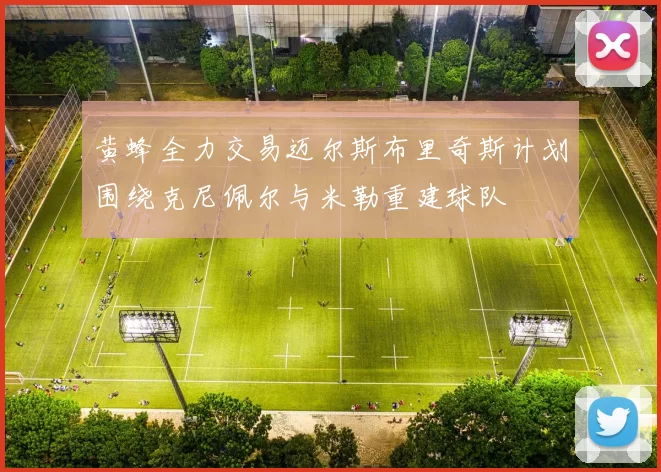 黄蜂全力交易迈尔斯布里奇斯计划围绕克尼佩尔与米勒重建球队