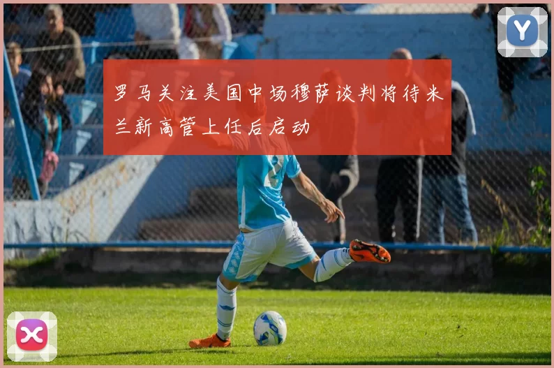 罗马关注美国中场穆萨谈判将待米兰新高管上任后启动