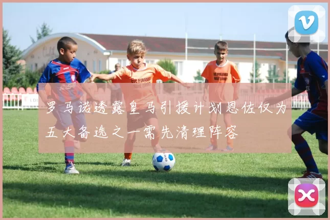 罗马诺透露皇马引援计划恩佐仅为五大备选之一需先清理阵容
