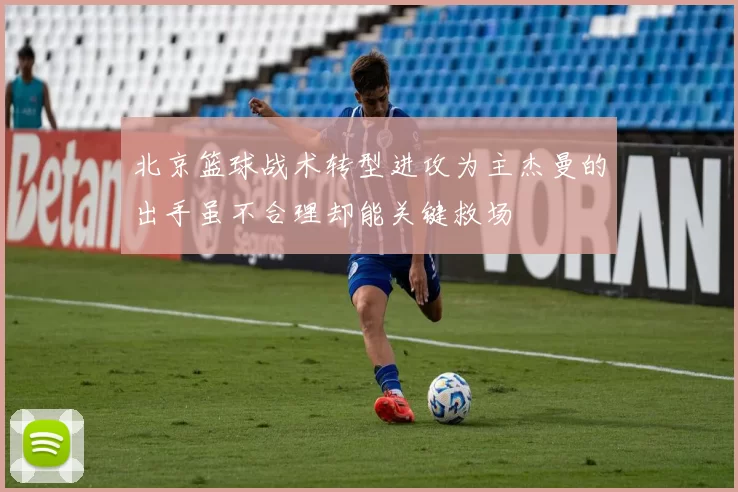 北京篮球战术转型进攻为主杰曼的出手虽不合理却能关键救场