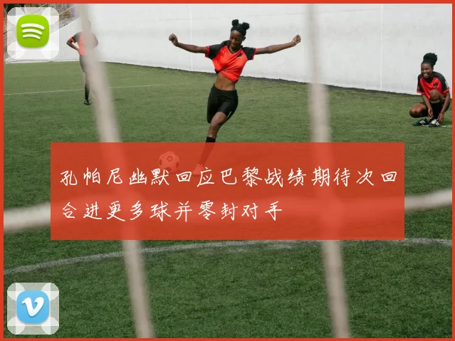 孔帕尼幽默回应巴黎战绩期待次回合进更多球并零封对手