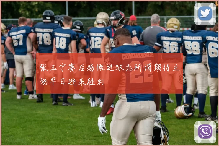 张玉宁赛后感慨进球无所谓期待主场早日迎来胜利