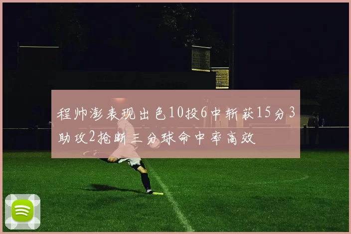 程帅澎表现出色10投6中斩获15分3助攻2抢断三分球命中率高效
