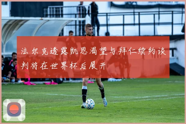 法尔克透露凯恩渴望与拜仁续约谈判将在世界杯后展开